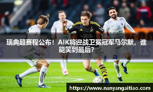 瑞典超赛程公布！AIK将迎战卫冕冠军马尔默，谁能笑到最后？